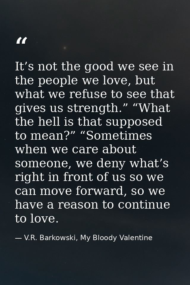 It’s not the good we see in the people we love, but what we refuse to see that gives us strength.” “What the hell is tha — V.R. Barkowski, My Bloody Valentine