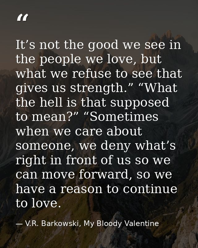 It’s not the good we see in the people we love, but what we refuse to see that gives us strength.” “What the hell is tha — V.R. Barkowski, My Bloody Valentine