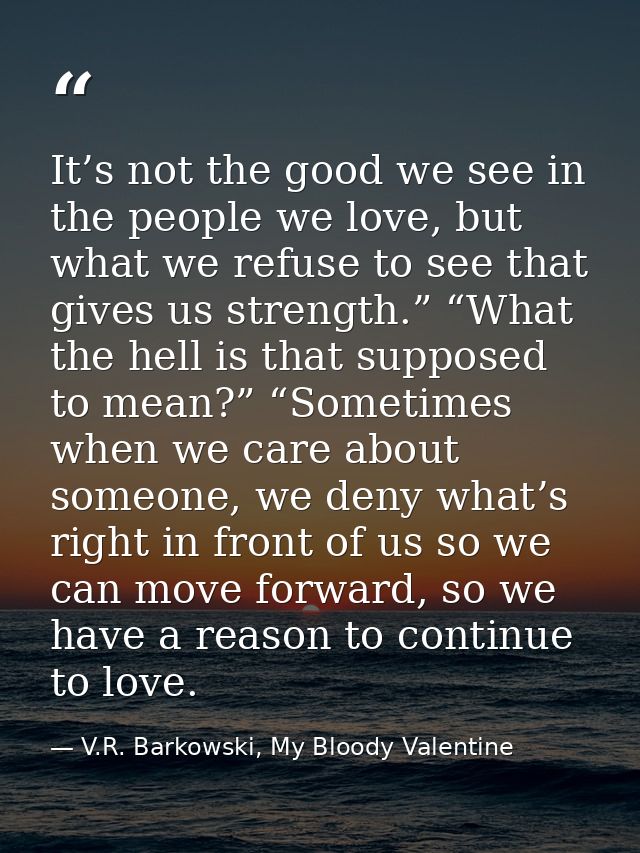 It’s not the good we see in the people we love, but what we refuse to see that gives us strength.” “What the hell is tha — V.R. Barkowski, My Bloody Valentine