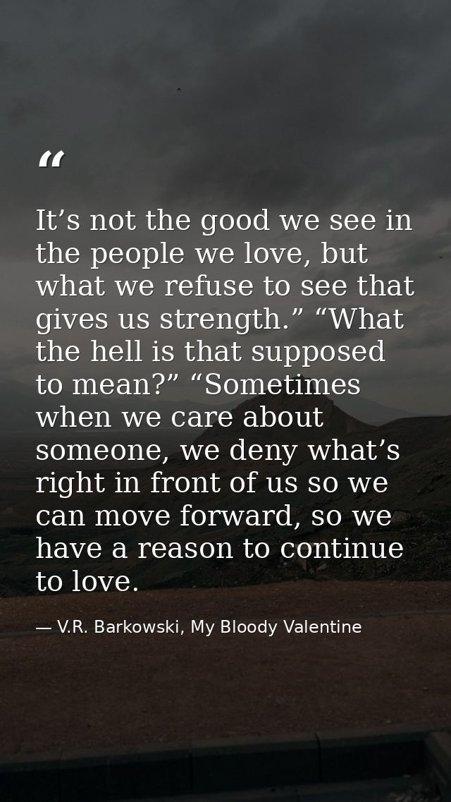 It’s not the good we see in the people we love, but what we refuse to see that gives us strength.” “What the hell is tha — V.R. Barkowski, My Bloody Valentine