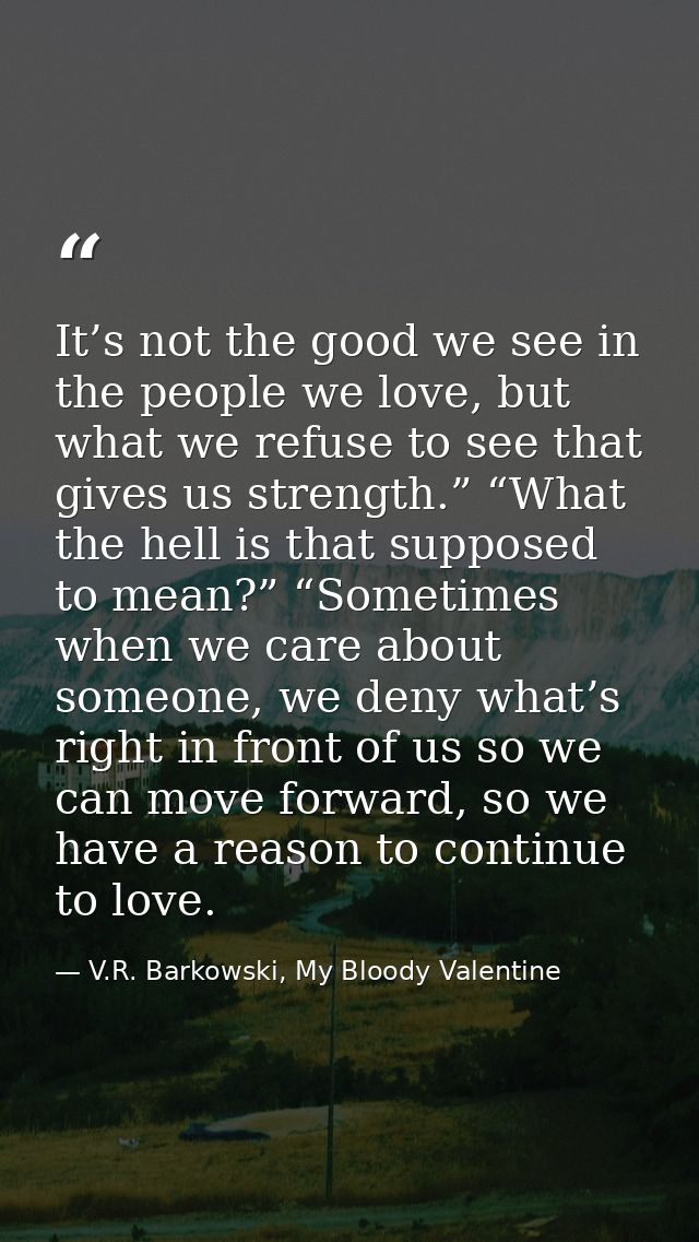 It’s not the good we see in the people we love, but what we refuse to see that gives us strength.” “What the hell is tha — V.R. Barkowski, My Bloody Valentine