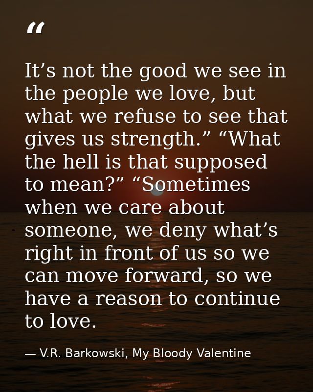 It’s not the good we see in the people we love, but what we refuse to see that gives us strength.” “What the hell is tha — V.R. Barkowski, My Bloody Valentine