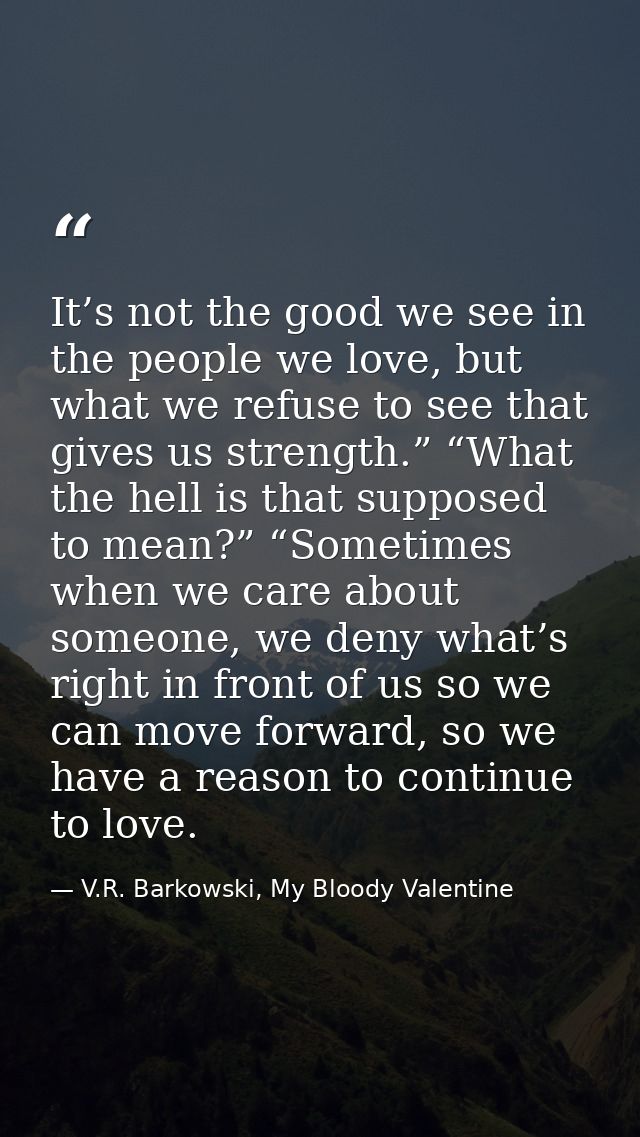 It’s not the good we see in the people we love, but what we refuse to see that gives us strength.” “What the hell is tha — V.R. Barkowski, My Bloody Valentine