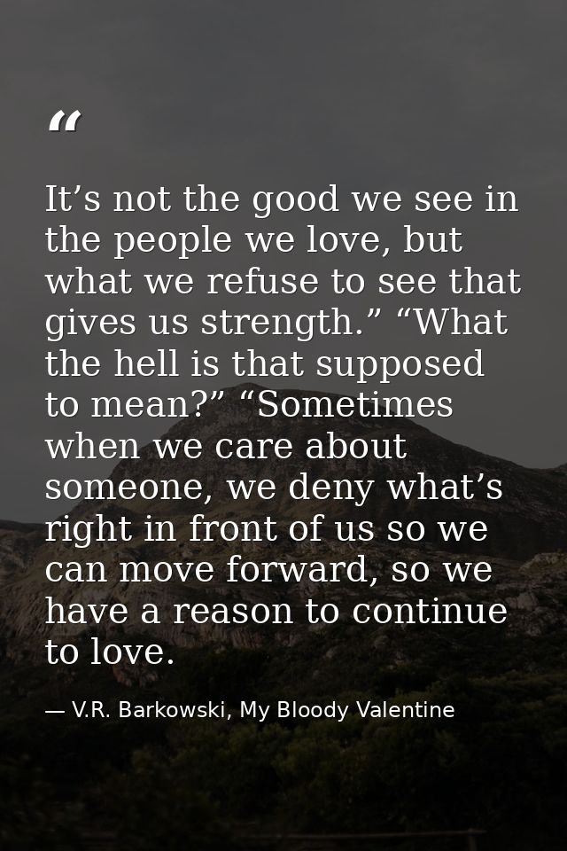 It’s not the good we see in the people we love, but what we refuse to see that gives us strength.” “What the hell is tha — V.R. Barkowski, My Bloody Valentine