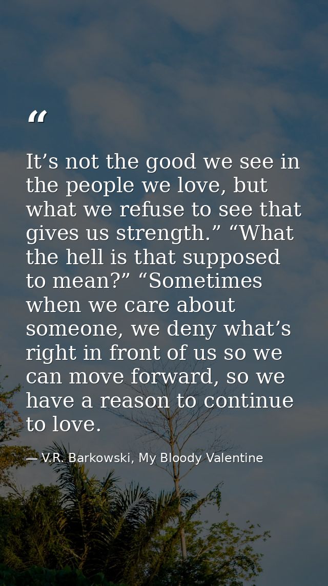 It’s not the good we see in the people we love, but what we refuse to see that gives us strength.” “What the hell is tha — V.R. Barkowski, My Bloody Valentine