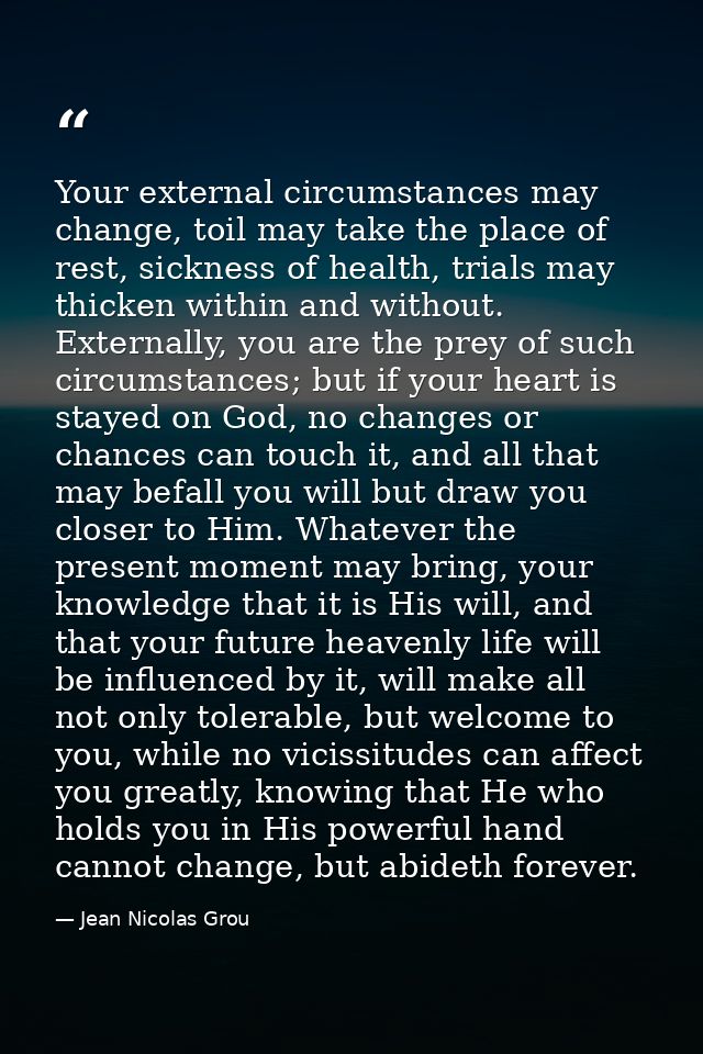 Your external circumstances may change, toil may take the place of rest, sickness of health, trials may thicken within a — Jean Nicolas Grou