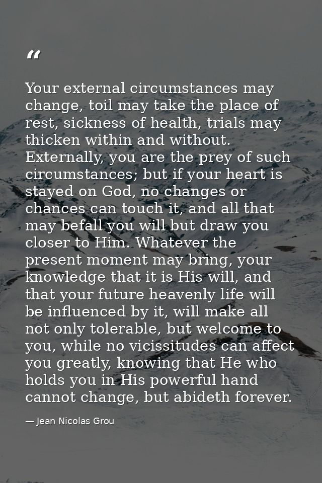Your external circumstances may change, toil may take the place of rest, sickness of health, trials may thicken within a — Jean Nicolas Grou