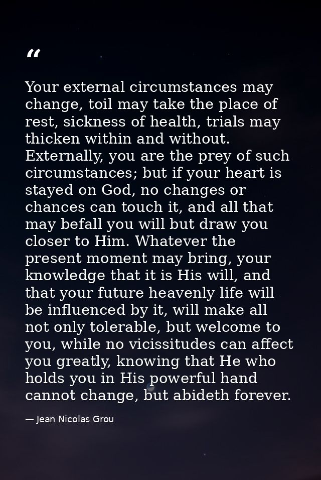 Your external circumstances may change, toil may take the place of rest, sickness of health, trials may thicken within a — Jean Nicolas Grou