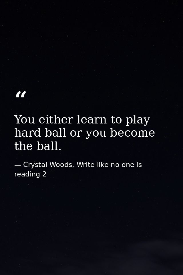 You either learn to play hard ball or you become the ball. — Crystal Woods, Write like no one is reading 2