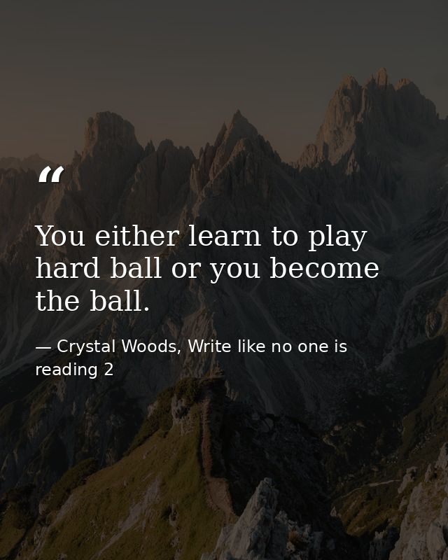 You either learn to play hard ball or you become the ball. — Crystal Woods, Write like no one is reading 2