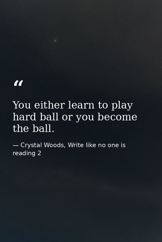 You either learn to play hard ball or you become the ball. — Crystal Woods, Write like no one is reading 2