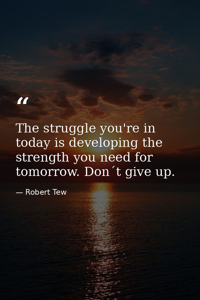 The struggle you're in today is developing the strength you need for tomorrow. Don´t give up. — Robert Tew