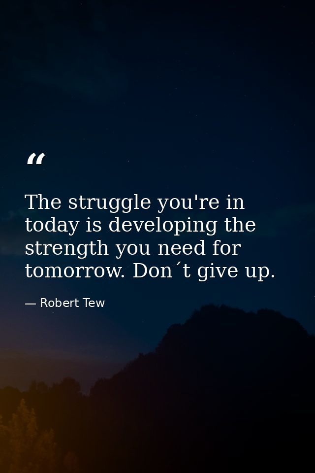 The struggle you're in today is developing the strength you need for tomorrow. Don´t give up. — Robert Tew