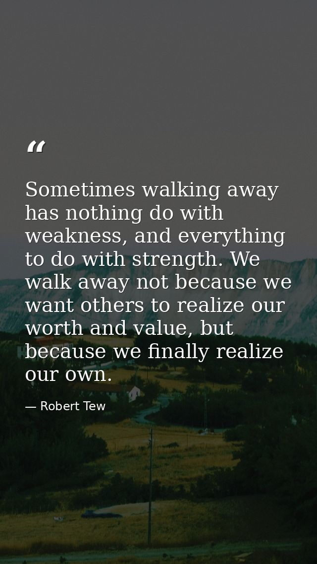 Sometimes walking away has nothing do with weakness, and everything to do with strength. We walk away not because we wan — Robert Tew