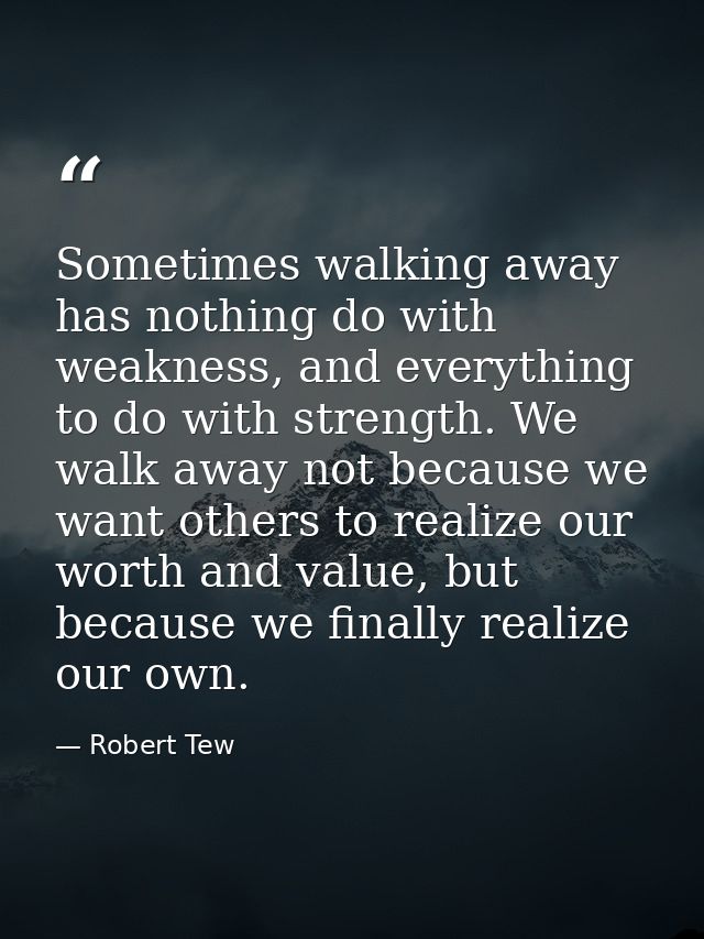 Sometimes walking away has nothing do with weakness, and everything to do with strength. We walk away not because we wan — Robert Tew
