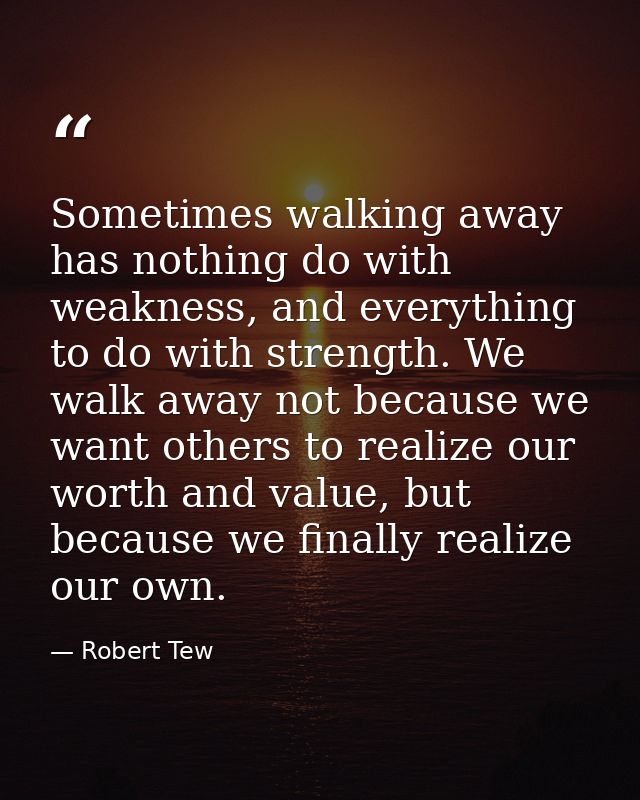 Sometimes walking away has nothing do with weakness, and everything to do with strength. We walk away not because we wan — Robert Tew