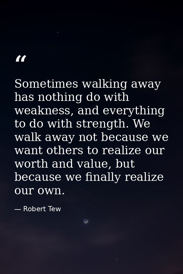 Sometimes walking away has nothing do with weakness, and everything to do with strength. We walk away not because we wan — Robert Tew