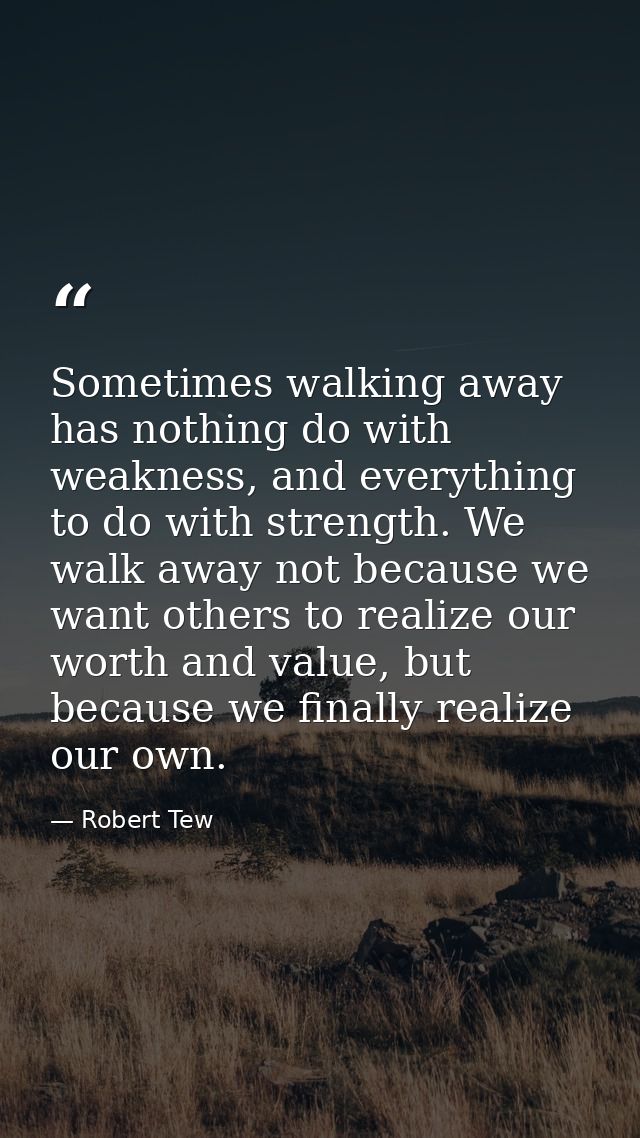 Sometimes walking away has nothing do with weakness, and everything to do with strength. We walk away not because we wan — Robert Tew