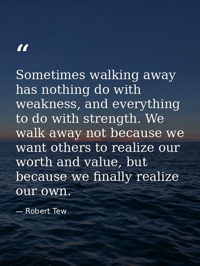 Sometimes walking away has nothing do with weakness, and everything to do with strength. We walk away not because we wan — Robert Tew