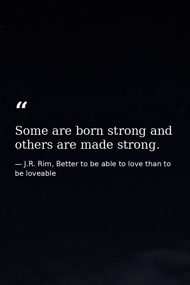 Some are born strong and others are made strong. — J.R. Rim, Better to be able to love than to be loveable