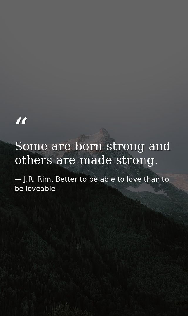 Some are born strong and others are made strong. — J.R. Rim, Better to be able to love than to be loveable