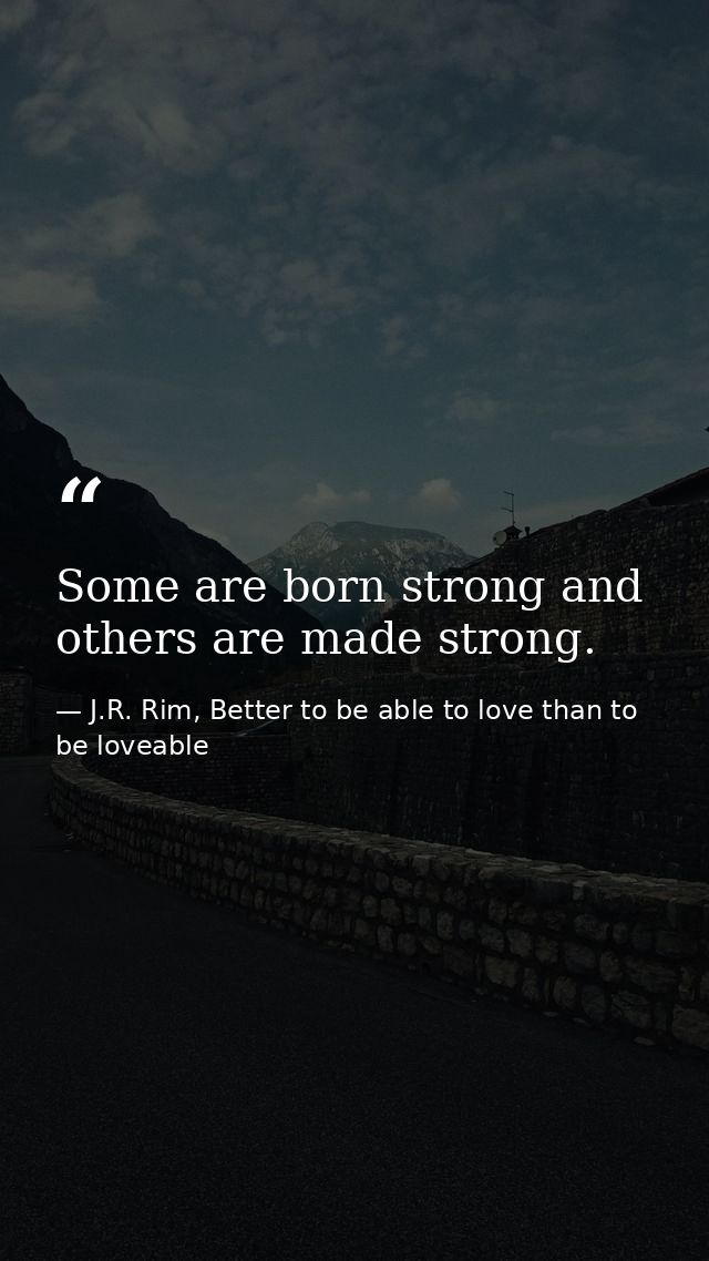 Some are born strong and others are made strong. — J.R. Rim, Better to be able to love than to be loveable