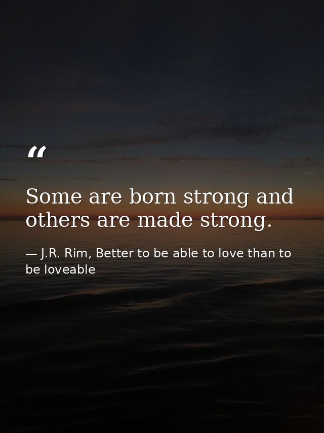 Some are born strong and others are made strong. — J.R. Rim, Better to be able to love than to be loveable