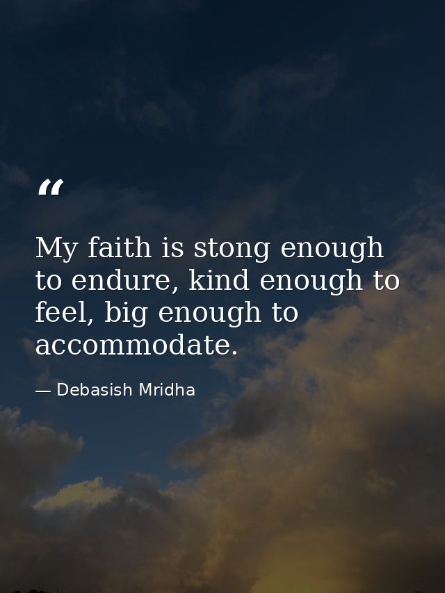 My faith is stong enough to endure, kind enough to feel, big enough to accommodate. — Debasish Mridha