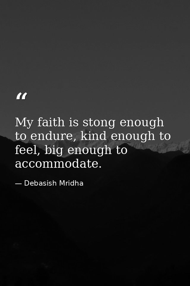 My faith is stong enough to endure, kind enough to feel, big enough to accommodate. — Debasish Mridha