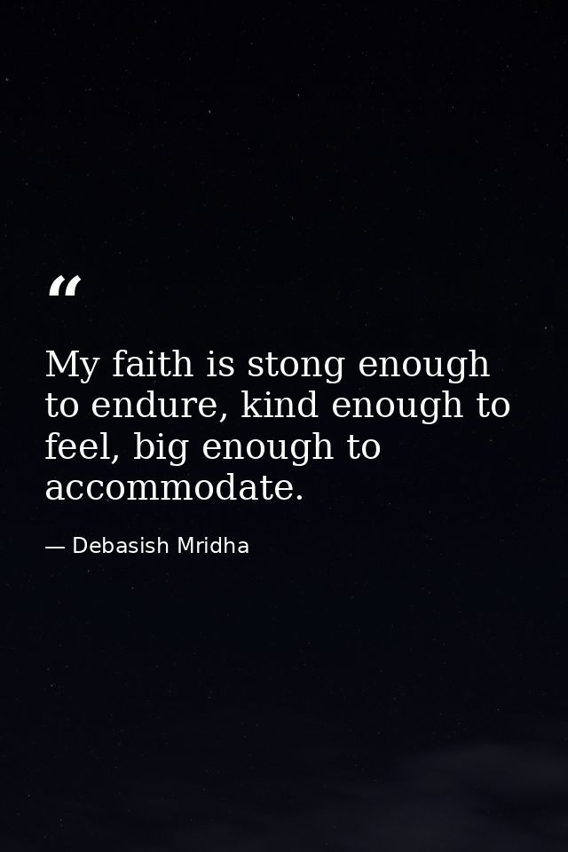 My faith is stong enough to endure, kind enough to feel, big enough to accommodate. — Debasish Mridha
