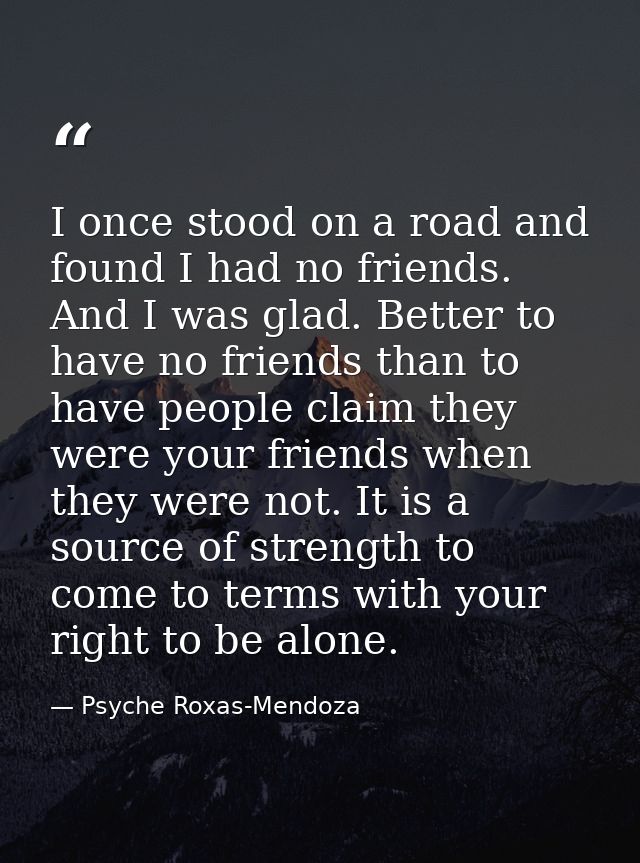 I once stood on a road and found I had no friends. And I was glad. Better to have no friends than to have people claim t — Psyche Roxas-Mendoza