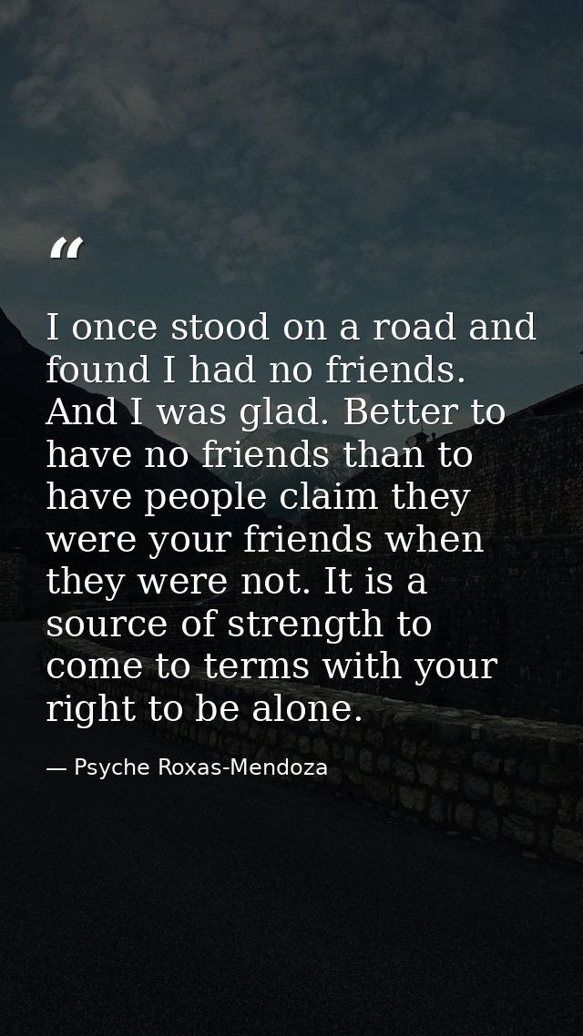 I once stood on a road and found I had no friends. And I was glad. Better to have no friends than to have people claim t — Psyche Roxas-Mendoza
