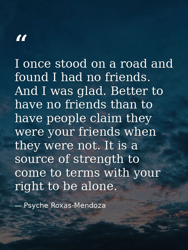 I once stood on a road and found I had no friends. And I was glad. Better to have no friends than to have people claim t — Psyche Roxas-Mendoza