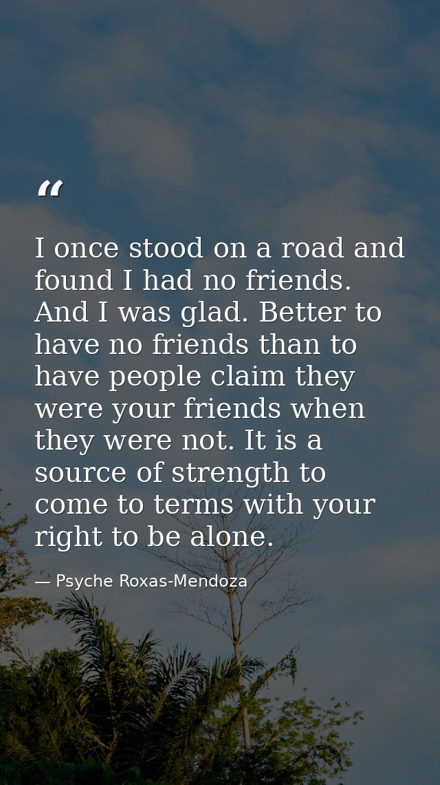 I once stood on a road and found I had no friends. And I was glad. Better to have no friends than to have people claim t — Psyche Roxas-Mendoza