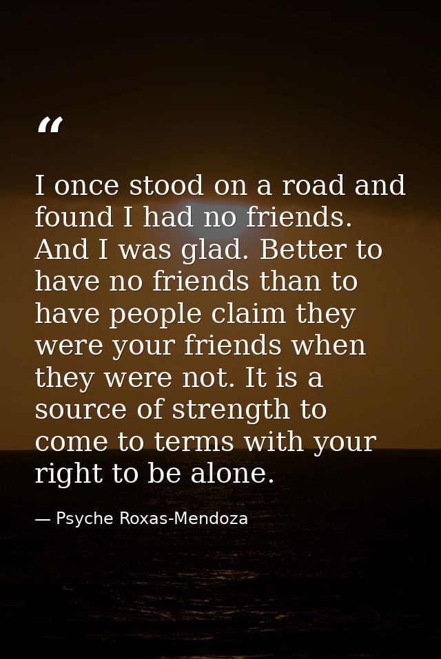 I once stood on a road and found I had no friends. And I was glad. Better to have no friends than to have people claim t — Psyche Roxas-Mendoza