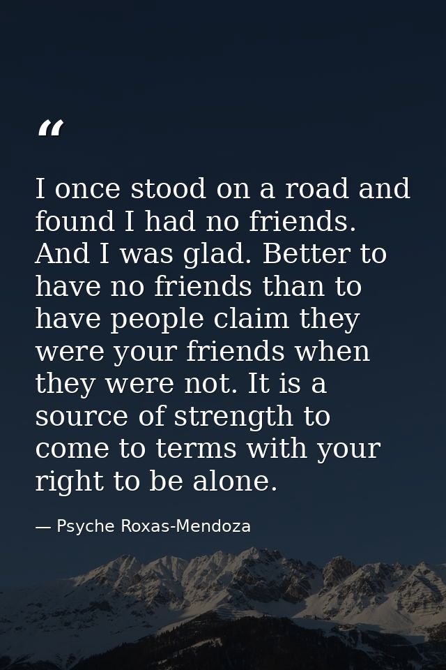 I once stood on a road and found I had no friends. And I was glad. Better to have no friends than to have people claim t — Psyche Roxas-Mendoza