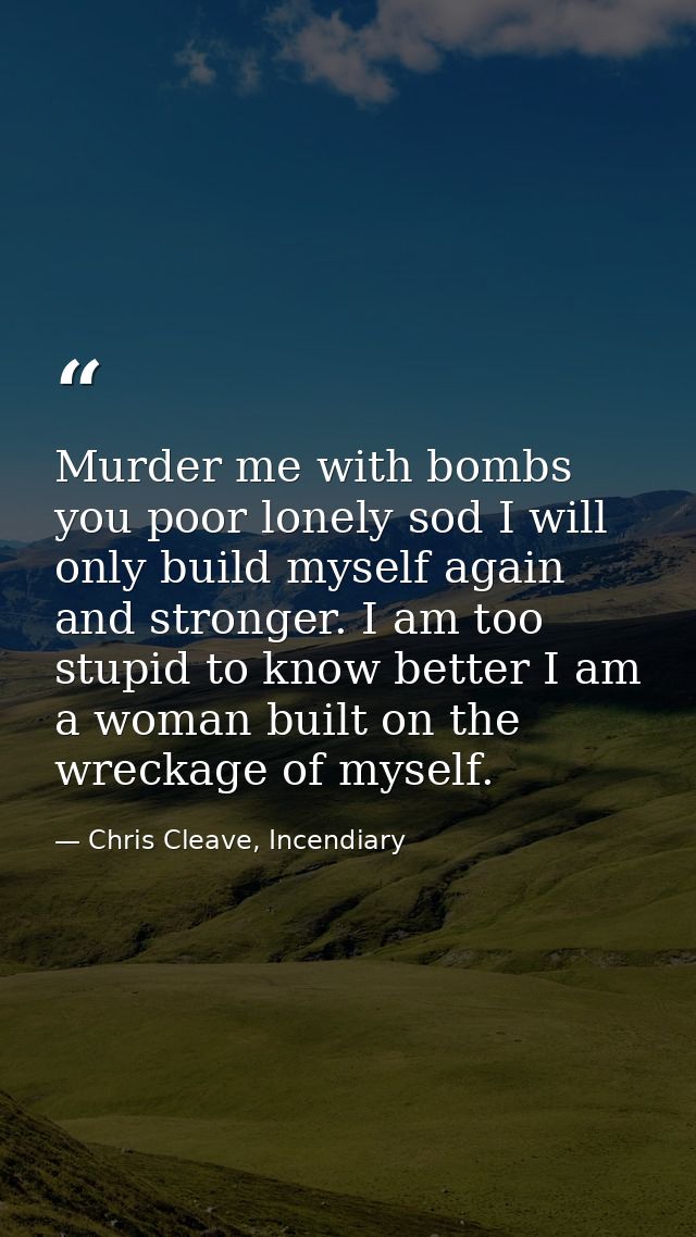 Murder me with bombs you poor lonely sod I will only build myself again and stronger. I am too stupid to know better I a — Chris Cleave, Incendiary