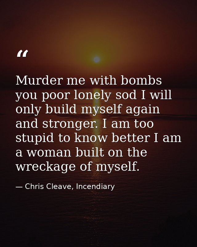 Murder me with bombs you poor lonely sod I will only build myself again and stronger. I am too stupid to know better I a — Chris Cleave, Incendiary