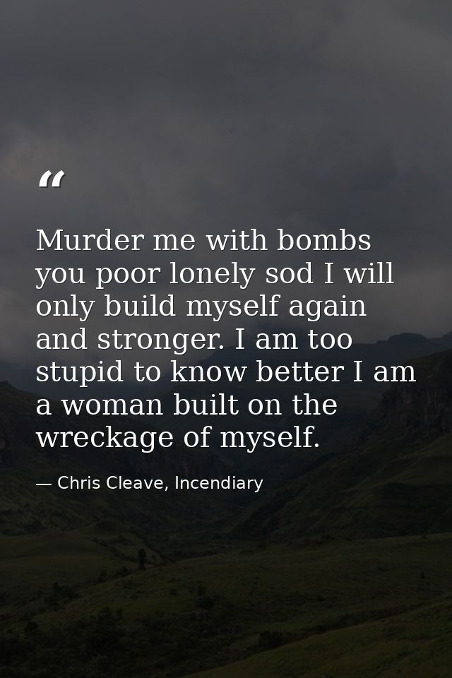 Murder me with bombs you poor lonely sod I will only build myself again and stronger. I am too stupid to know better I a — Chris Cleave, Incendiary