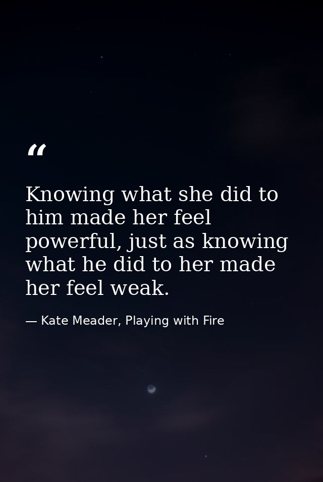 Knowing what she did to him made her feel powerful, just as knowing what he did to her made her feel weak. — Kate Meader, Playing with Fire