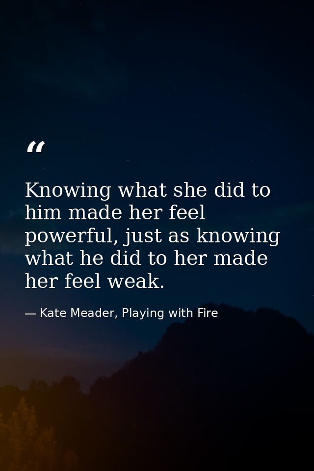Knowing what she did to him made her feel powerful, just as knowing what he did to her made her feel weak. — Kate Meader, Playing with Fire