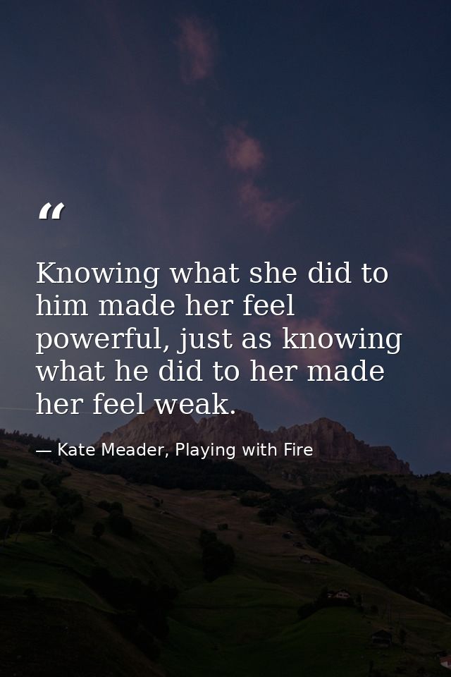 Knowing what she did to him made her feel powerful, just as knowing what he did to her made her feel weak. — Kate Meader, Playing with Fire