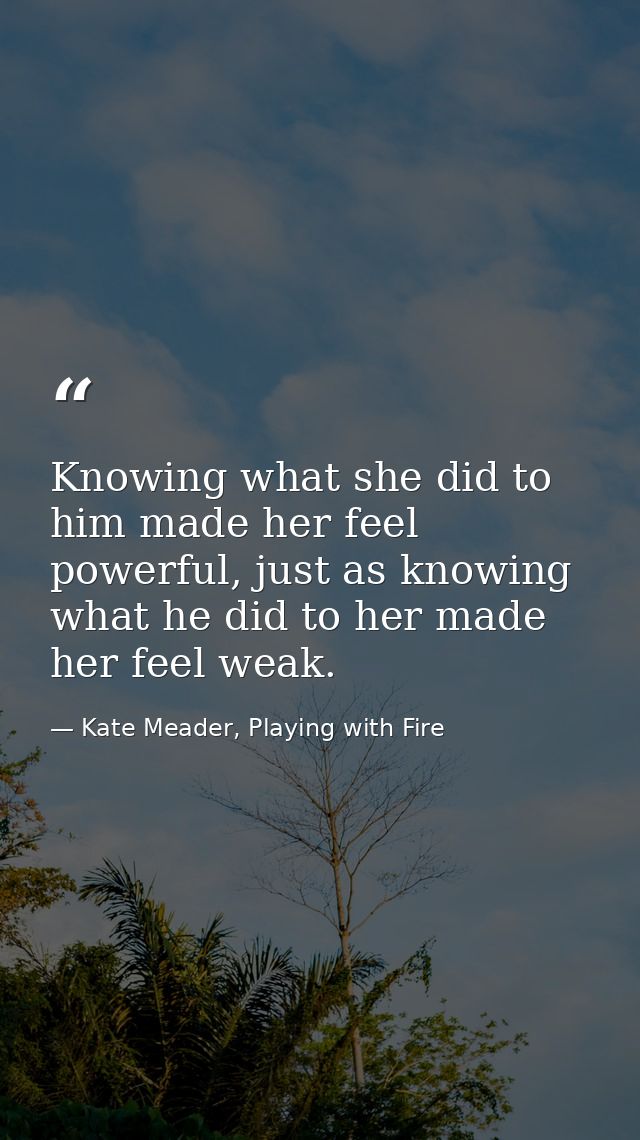 Knowing what she did to him made her feel powerful, just as knowing what he did to her made her feel weak. — Kate Meader, Playing with Fire