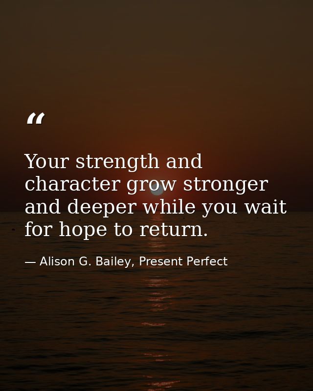 Your strength and character grow stronger and deeper while you wait for hope to return. — Alison G. Bailey, Present Perfect