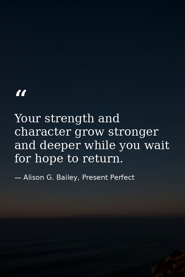 Your strength and character grow stronger and deeper while you wait for hope to return. — Alison G. Bailey, Present Perfect