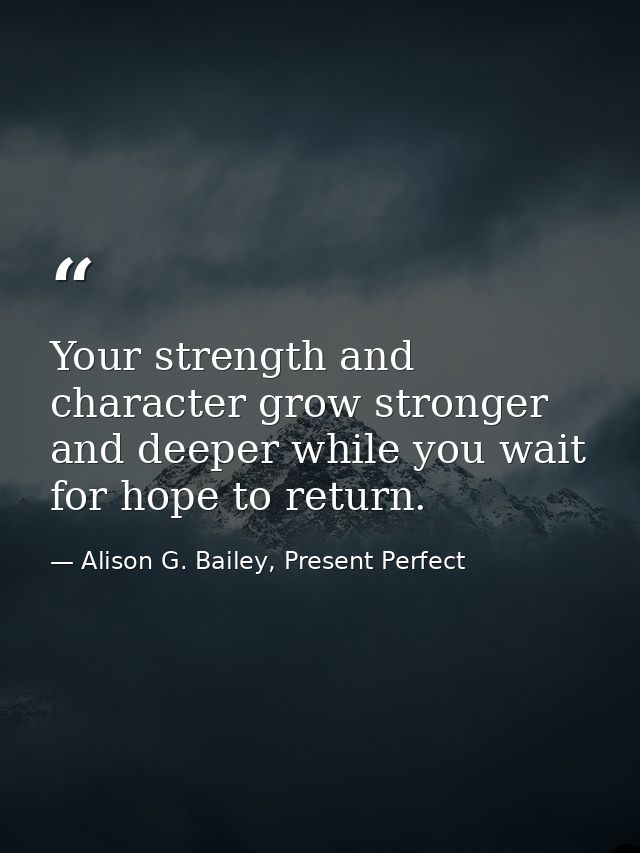 Your strength and character grow stronger and deeper while you wait for hope to return. — Alison G. Bailey, Present Perfect