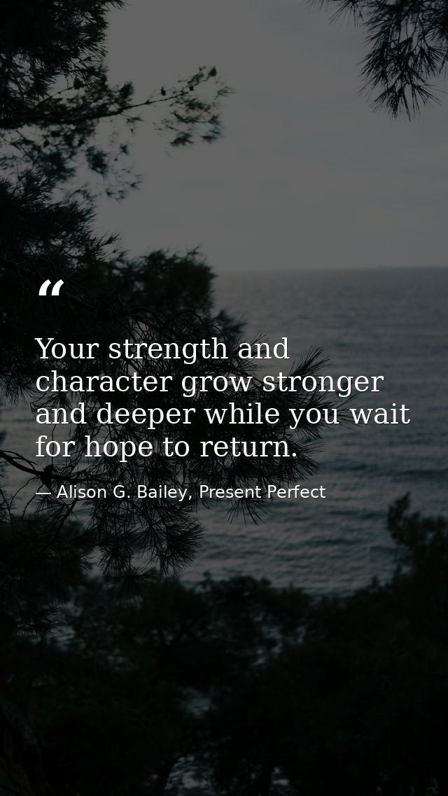 Your strength and character grow stronger and deeper while you wait for hope to return. — Alison G. Bailey, Present Perfect