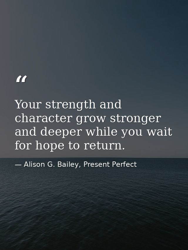Your strength and character grow stronger and deeper while you wait for hope to return. — Alison G. Bailey, Present Perfect