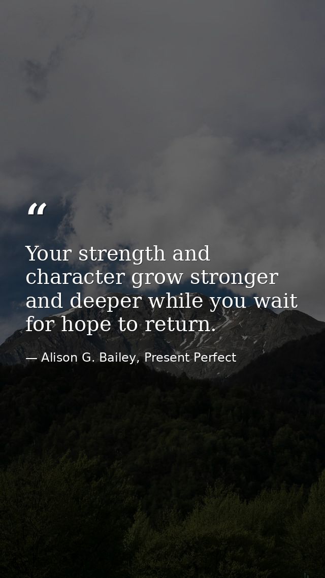 Your strength and character grow stronger and deeper while you wait for hope to return. — Alison G. Bailey, Present Perfect