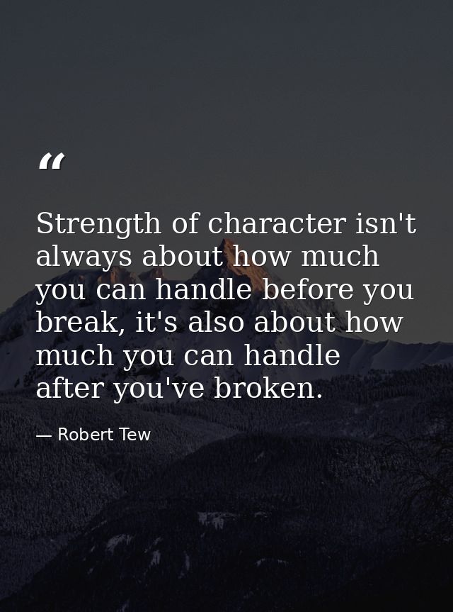 Strength of character isn't always about how much you can handle before you break, it's also about how much you can hand — Robert Tew